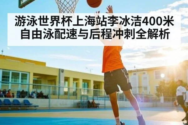 游泳世界杯上海站李冰洁400米自由泳配速与后程冲刺全解析