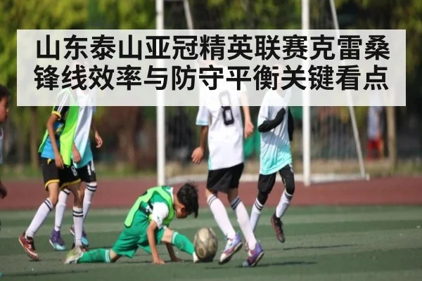 山东泰山亚冠精英联赛克雷桑锋线效率与防守平衡关键看点