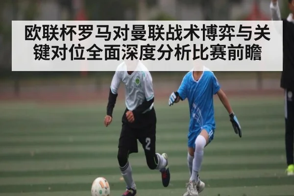 欧联杯罗马对曼联战术博弈与关键对位全面深度分析比赛前瞻