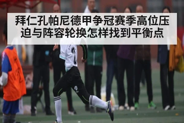 拜仁孔帕尼德甲争冠赛季高位压迫与阵容轮换怎样找到平衡点